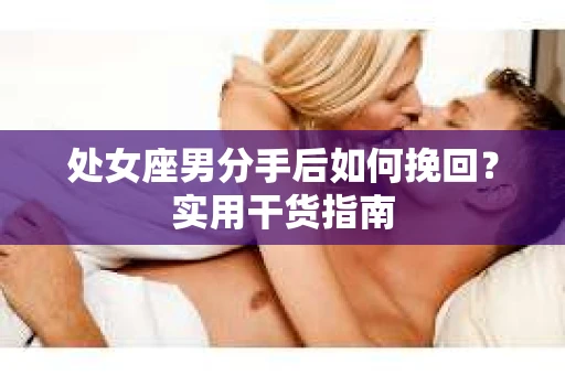 处女座男分手后如何挽回？实用干货指南
