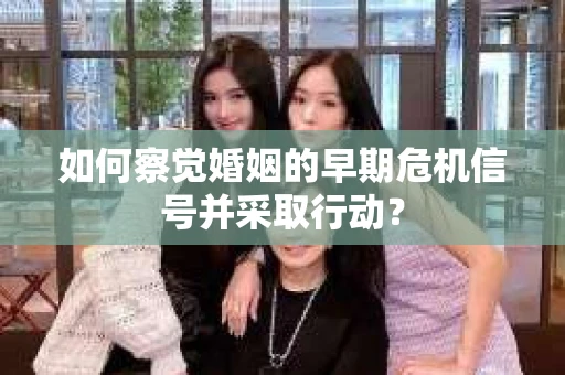 如何察觉婚姻的早期危机信号并采取行动? 如何察觉婚姻的早期危机信号并采取行动?