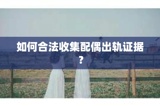 如何合法收集配偶出轨证据？