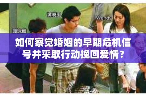 如何察觉婚姻的早期危机信号并采取行动挽回爱情？