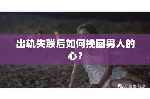 出轨失联后如何挽回男人的心？
