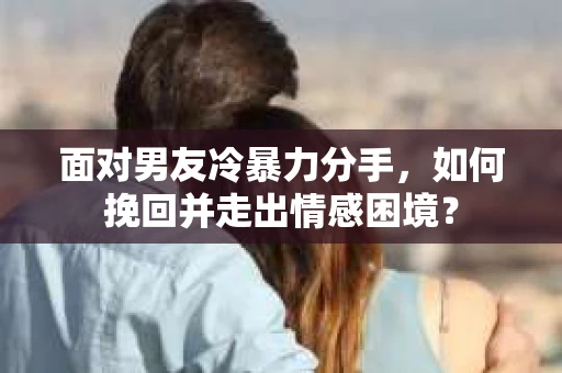面对男友冷暴力分手，如何挽回并走出情感困境？