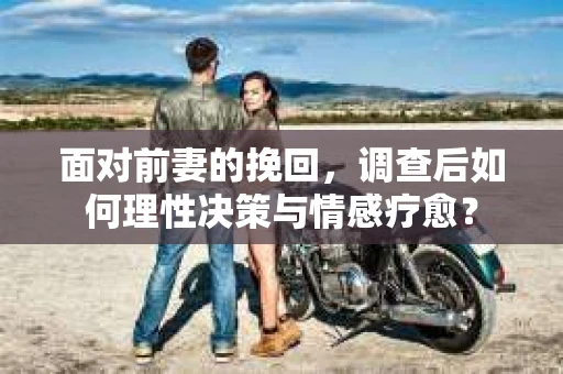 面对前妻的挽回，调查后如何理性决策与情感疗愈？