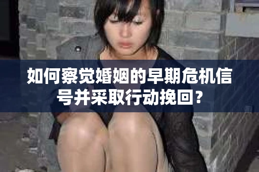 如何察觉婚姻的早期危机信号并采取行动挽回？