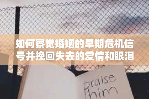 如何察觉婚姻的早期危机信号并挽回失去的爱情和眼泪? 如何察觉婚姻的早期危机信号并挽回失去的爱情和眼泪?