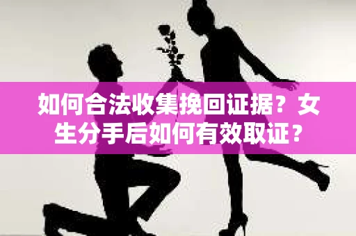 如何合法收集挽回证据？女生分手后如何有效取证？