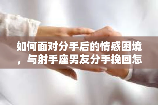 如何面对分手后的情感困境,与射手座男友分手挽回怎么办? 如何面对分手后的情感困境,与射手座男友分手挽回怎么办?