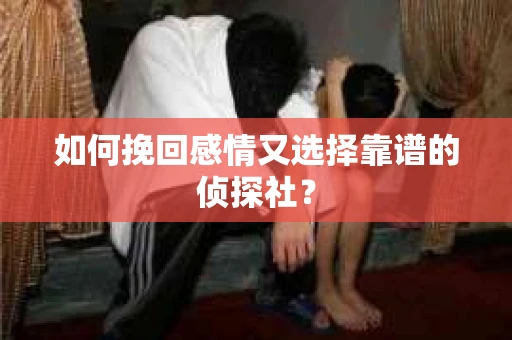如何挽回感情又选择靠谱的侦探社？