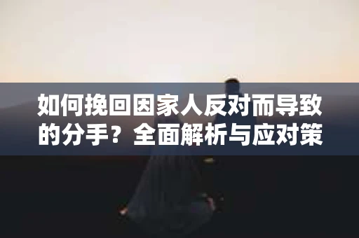 如何挽回因家人反对而导致的分手？全面解析与应对策略