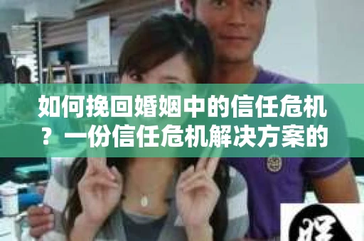 如何挽回婚姻中的信任危机？一份信任危机解决方案的干货指南