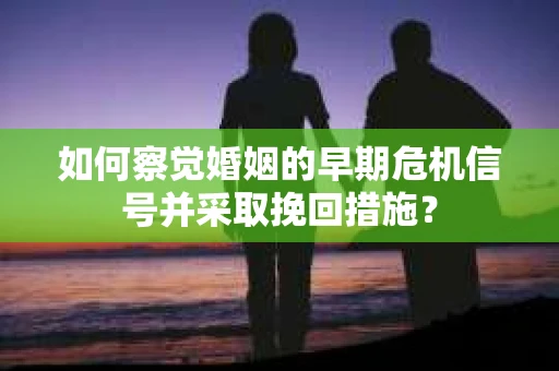 如何察觉婚姻的早期危机信号并采取挽回措施？