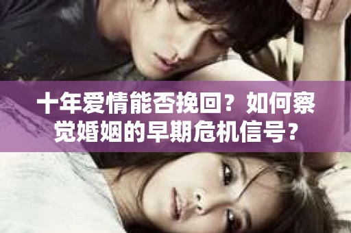 十年爱情能否挽回？如何察觉婚姻的早期危机信号？