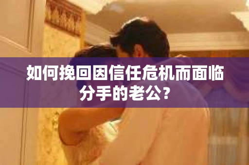如何挽回因信任危机而面临分手的老公？