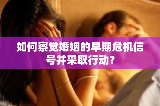 如何察觉婚姻的早期危机信号并采取行动？