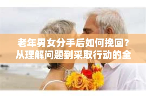 老年男女分手后如何挽回？从理解问题到采取行动的全面指南