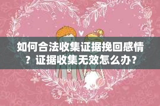 如何合法收集证据挽回感情？证据收集无效怎么办？