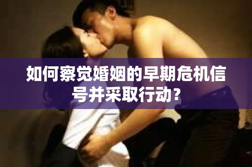 如何察觉婚姻的早期危机信号并采取行动？