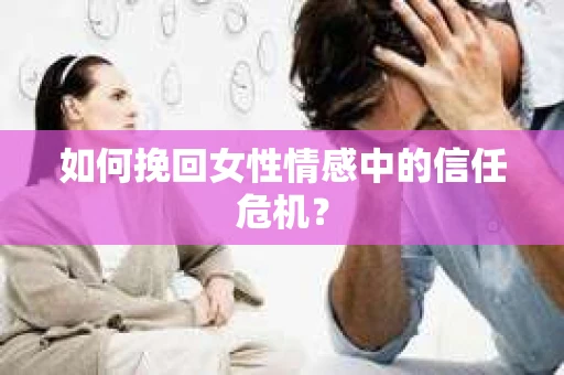 如何挽回女性情感中的信任危机？