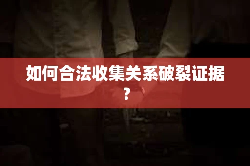 如何合法收集关系破裂证据？