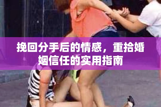 挽回分手后的情感，重拾婚姻信任的实用指南
