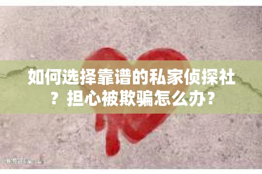 如何选择靠谱的私家侦探社？担心被欺骗怎么办？