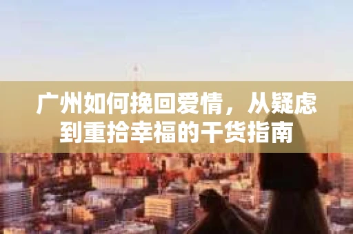 广州如何挽回爱情，从疑虑到重拾幸福的干货指南