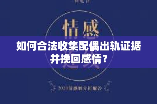 如何合法收集配偶出轨证据并挽回感情？