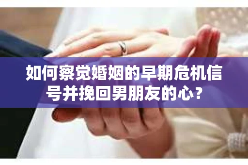 如何察觉婚姻的早期危机信号并挽回男朋友的心？