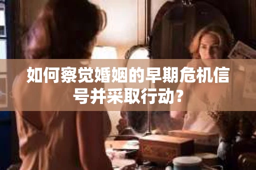 如何察觉婚姻的早期危机信号并采取行动? 如何察觉婚姻的早期危机信号并采取行动?