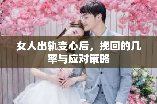 女人出轨变心后，挽回的几率与应对策略