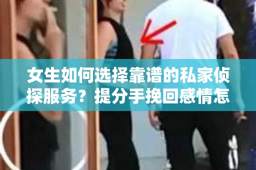 女生如何选择靠谱的私家侦探服务?提分手挽回感情怎么办? 女生如何选择靠谱的私家侦探服务?提分手挽回感情怎么办?
