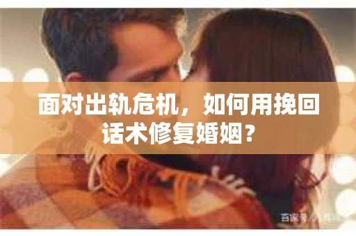 面对出轨危机，如何用挽回话术修复婚姻？