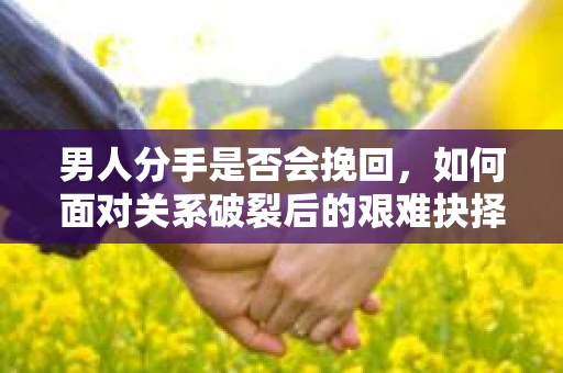 男人分手是否会挽回，如何面对关系破裂后的艰难抉择？