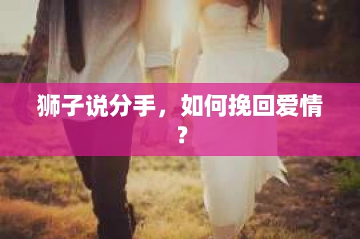 狮子说分手，如何挽回爱情？