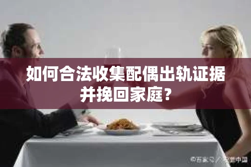 如何合法收集配偶出轨证据并挽回家庭？