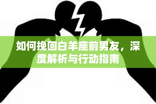 如何挽回白羊座前男友，深度解析与行动指南