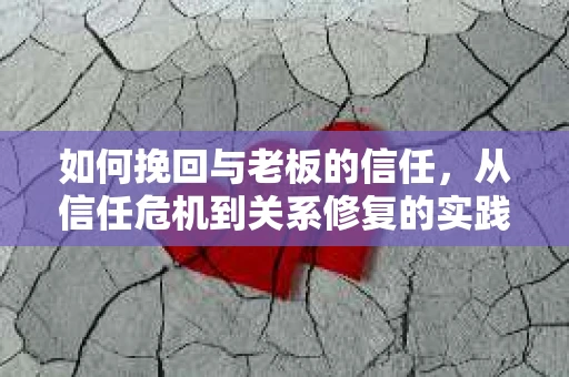 如何挽回与老板的信任，从信任危机到关系修复的实践指南