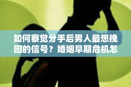 如何察觉分手后男人最想挽回的信号？婚姻早期危机怎么办？