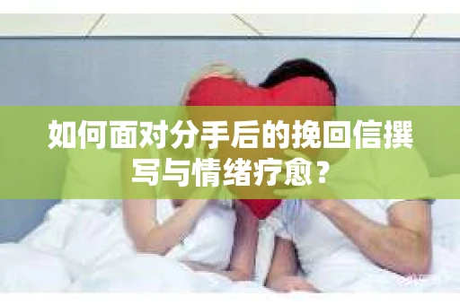 如何面对分手后的挽回信撰写与情绪疗愈？