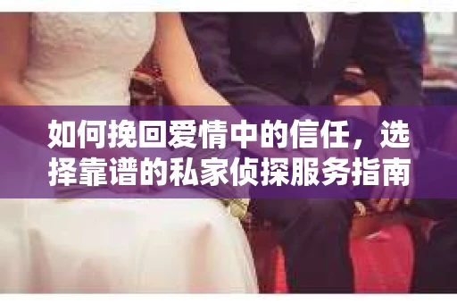 如何挽回爱情中的信任，选择靠谱的私家侦探服务指南