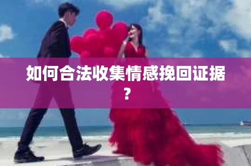 如何合法收集情感挽回证据？