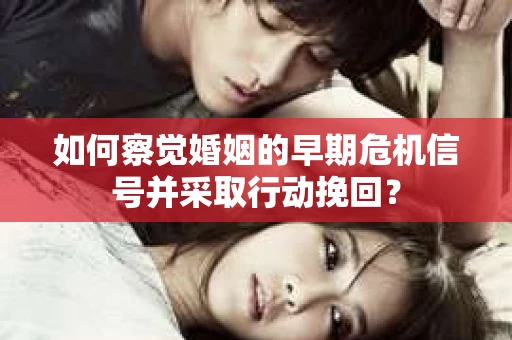 如何察觉婚姻的早期危机信号并采取行动挽回？