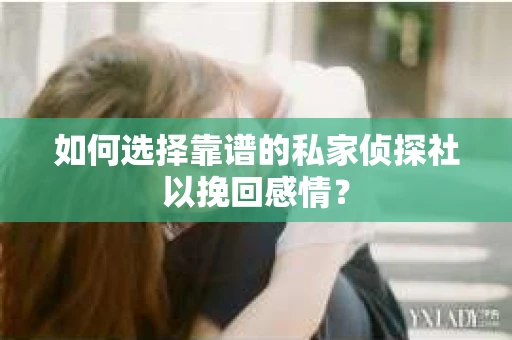 如何选择靠谱的私家侦探社以挽回感情？