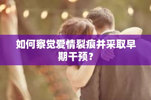 如何察觉爱情裂痕并采取早期干预？