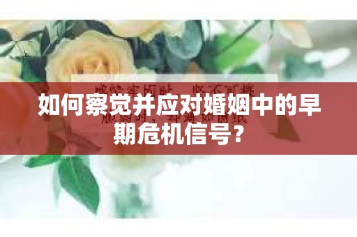 如何察觉并应对婚姻中的早期危机信号？