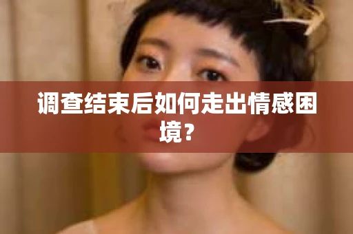 调查结束后如何走出情感困境? 调查结束后如何走出情感困境?