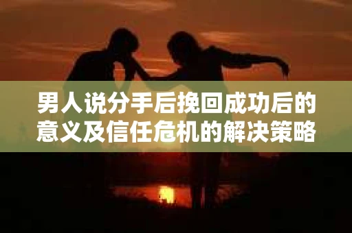 男人说分手后挽回成功后的意义及信任危机的解决策略