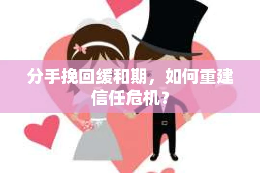 分手挽回缓和期，如何重建信任危机？