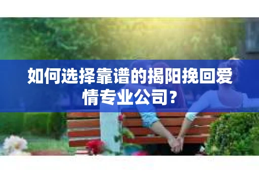 如何选择靠谱的揭阳挽回爱情专业公司？