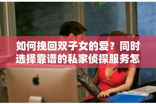 如何挽回双子女的爱?同时选择靠谱的私家侦探服务怎么办? 如何挽回双子女的爱?同时选择靠谱的私家侦探服务怎么办?